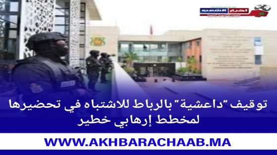 توقيف “داعشية” بالرباط للاشتباه في تحضيرها لمخطط إرهابي خطير.