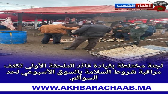 لجنة مختلطة بقيادة قائد الملحقة الأولى تكثف مراقبة شروط السلامة بالسوق الأسبوعي لحد السوالم.