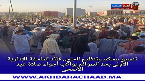 قائد الملحقة الإدارية الأولى باشوية حد السوالم يشرف على تأمين أجواء صلاة عيد الأضحى في ظروف تنظيمية متميزة.