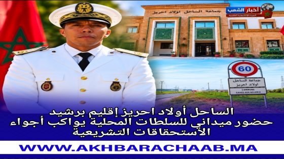 الساحل أولاد احريز إقليم برشيد… حضور ميداني للسلطات المحلية يواكب أجواء الاستحقاقات التشريعية.